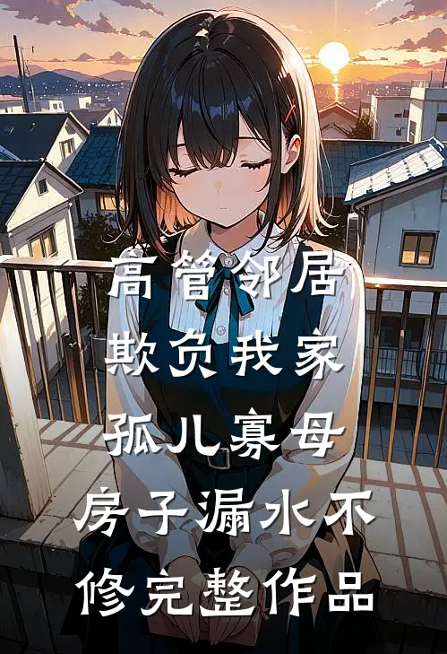 高管邻居欺负我家孤儿寡母，房子漏水不修完整作品