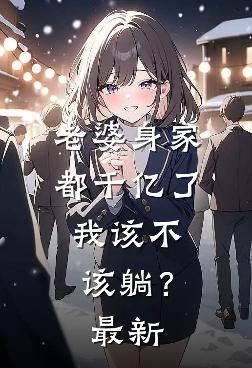 老婆身家都千亿了，我该不该躺？最新
