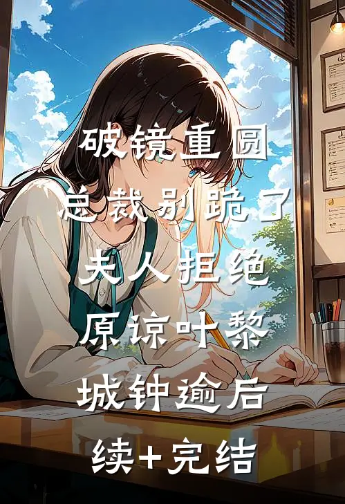 破镜重圆：总裁别跪了，夫人拒绝原谅叶黎城钟逾后续+完结