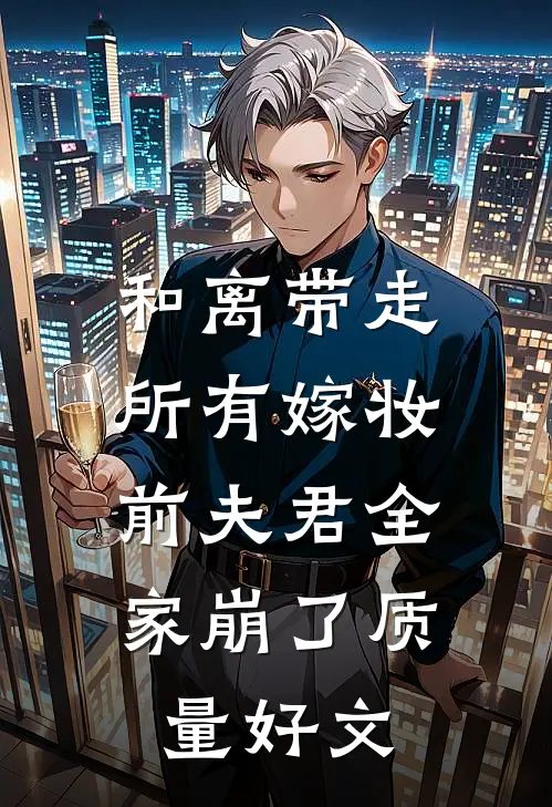 和离带走所有嫁妆，前夫君全家崩了质量好文