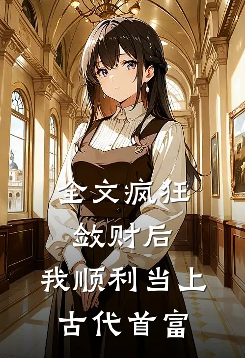 全文疯狂敛财后，我顺利当上古代首富