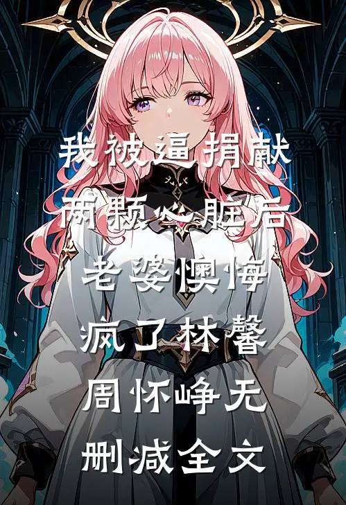 我被逼捐献两颗心脏后，老婆懊悔疯了林馨周怀峥无删减全文