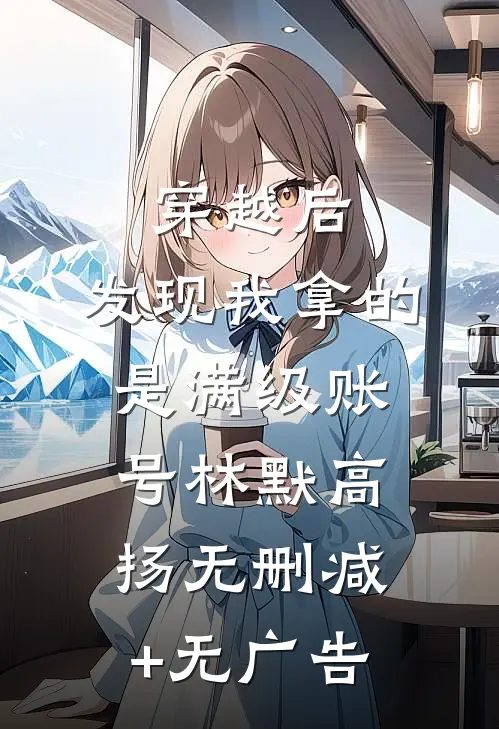 穿越后，发现我拿的是满级账号林默高扬无删减+无广告