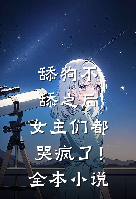 舔狗不舔之后，女主们都哭疯了！全本小说