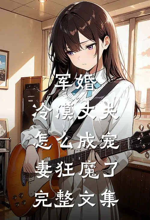 军婚：冷漠丈夫怎么成宠妻狂魔了完整文集