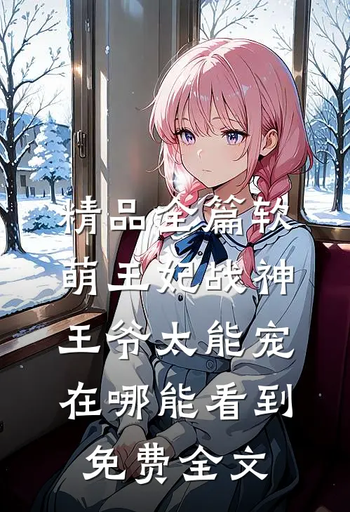 精品全篇软萌王妃战神王爷太能宠在哪能看到免费全文