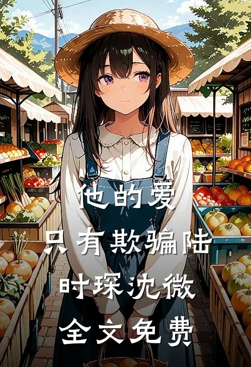 他的爱，只有欺骗陆时琛沈微全文免费