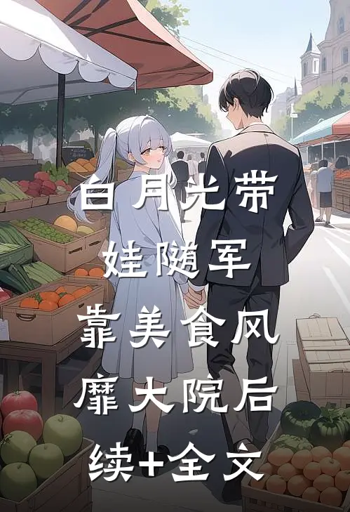 白月光带娃随军：靠美食风靡大院后续+全文