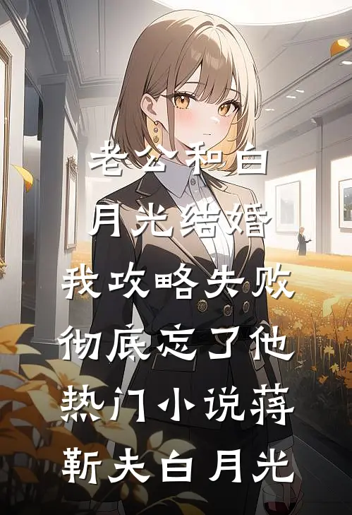 老公和白月光结婚，我攻略失败彻底忘了他热门小说蒋靳夫白月光