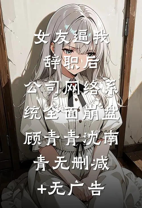 女友逼我辞职后，公司网络系统全面崩盘顾青青沈南青无删减+无广告