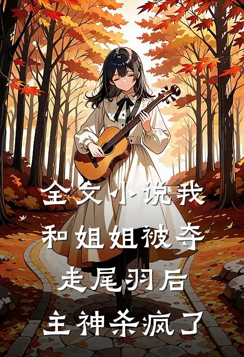 全文小说我和姐姐被夺走尾羽后，主神杀疯了