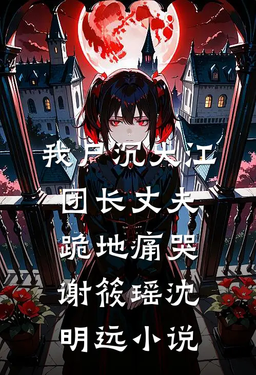 我尸沉大江，团长丈夫跪地痛哭谢筱瑶沈明远小说