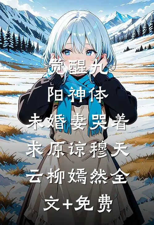 觉醒九阳神体，未婚妻哭着求原谅穆天云柳嫣然全文+免费
