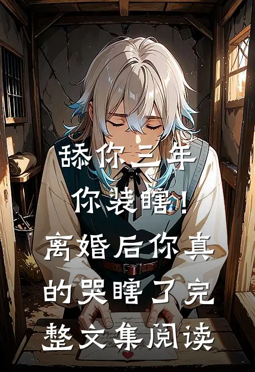舔你三年你装瞎！离婚后你真的哭瞎了完整文集阅读