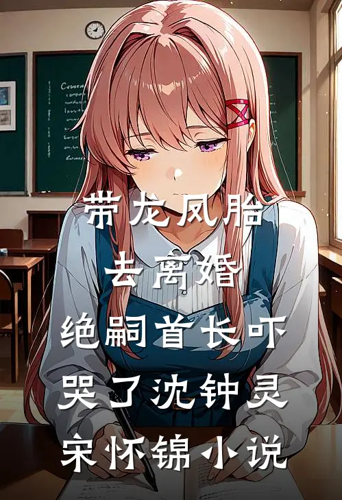 带龙凤胎去离婚，绝嗣首长吓哭了沈钟灵宋怀锦小说