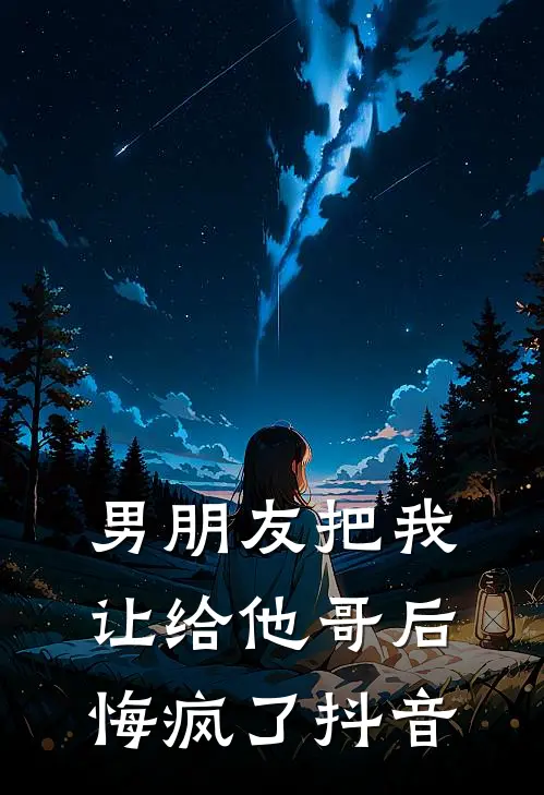 男朋友把我让给他哥后，悔疯了抖音