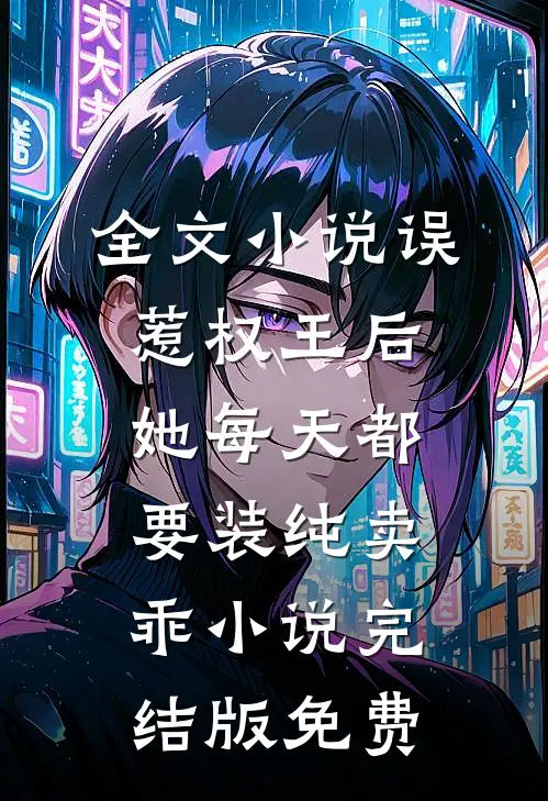 全文小说误惹权王后她每天都要装纯卖乖小说完结版免费