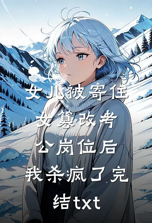 女儿被寄住女篡改考公岗位后，我杀疯了完结txt