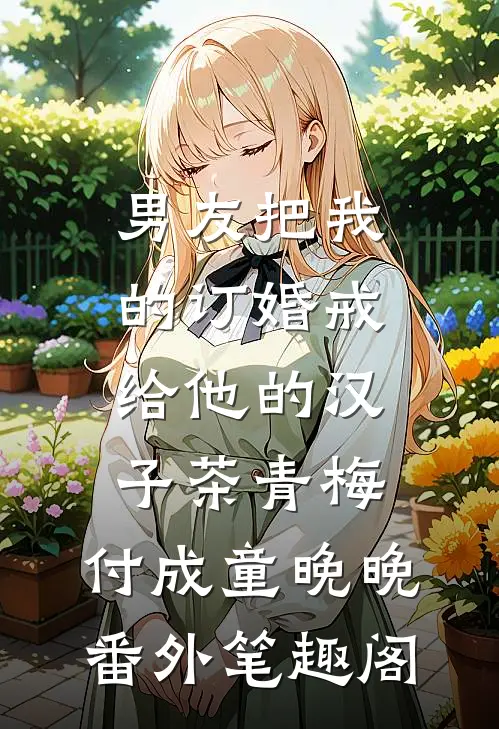 男友把我的订婚戒给他的汉子茶青梅：付成童晚晚番外笔趣阁