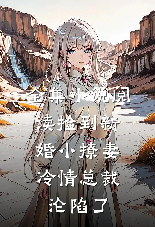 全集小说阅读捡到新婚小撩妻，冷情总裁沦陷了