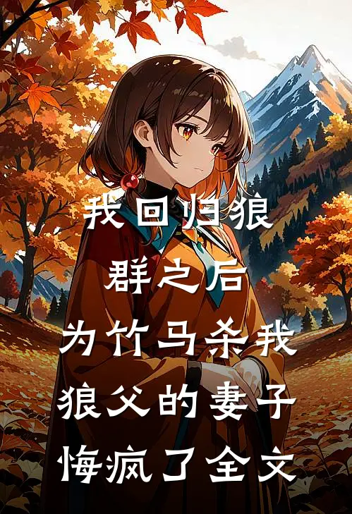 我回归狼群之后，为竹马杀我狼父的妻子悔疯了全文
