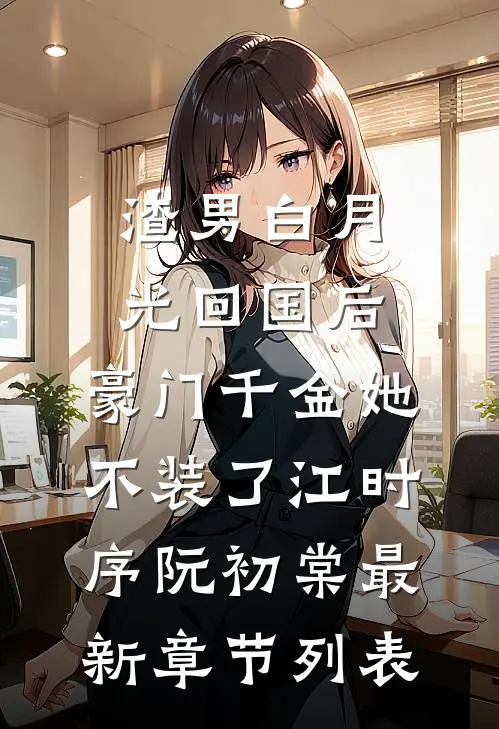 渣男白月光回国后，豪门千金她不装了江时序阮初棠最新章节列表