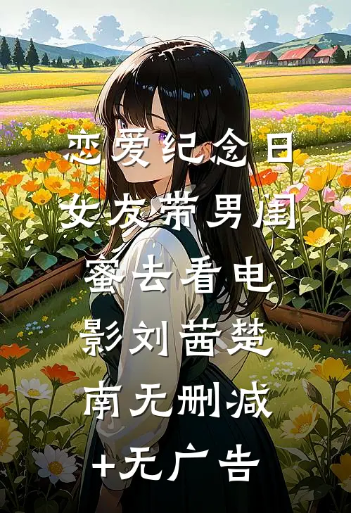 恋爱纪念日，女友带男闺蜜去看电影刘茜楚南无删减+无广告