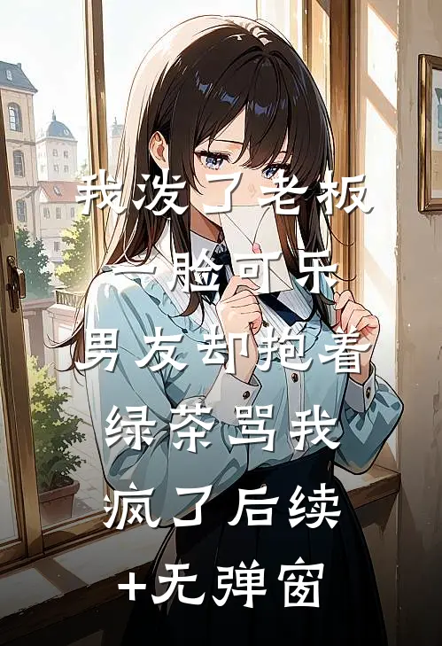 我泼了老板一脸可乐，男友却抱着绿茶骂我疯了后续+无弹窗