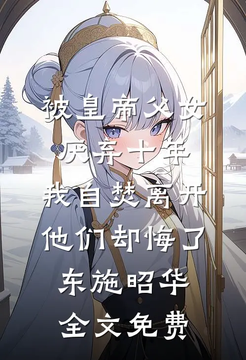 被皇帝父女厌弃十年，我自焚离开他们却悔了东施昭华全文免费