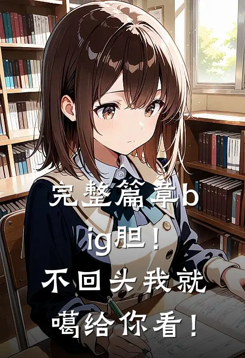 完整篇章big胆！不回头我就噶给你看！