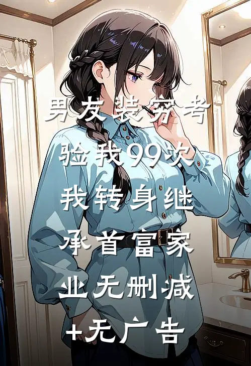 男友装穷考验我99次，我转身继承首富家业无删减+无广告