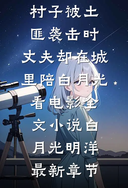 村子被土匪袭击时，丈夫却在城里陪白月光看电影全文小说白月光明洋最新章节