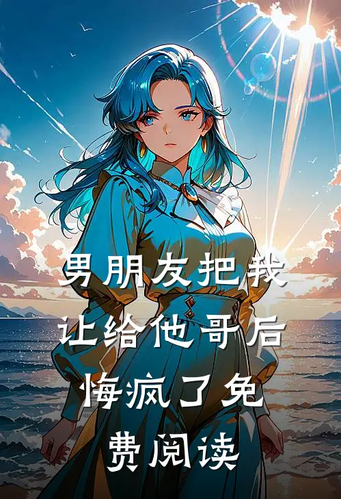 男朋友把我让给他哥后，悔疯了免费阅读