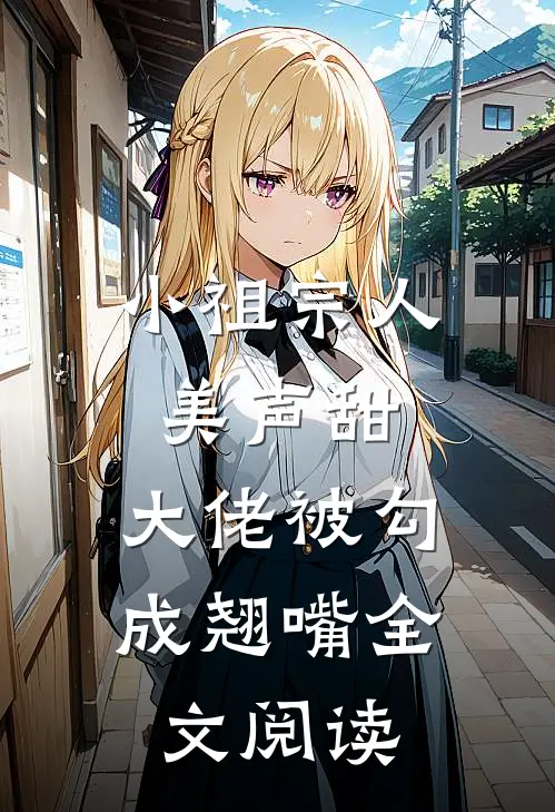 小祖宗人美声甜，大佬被勾成翘嘴全文阅读