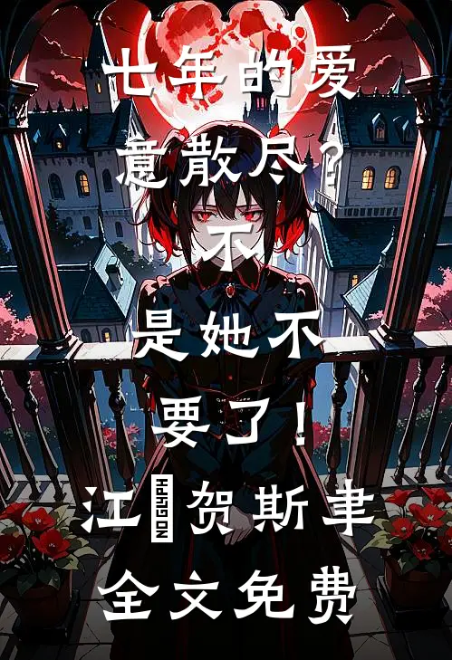 七年的爱意散尽？不，是她不要了！江妧贺斯聿全文免费