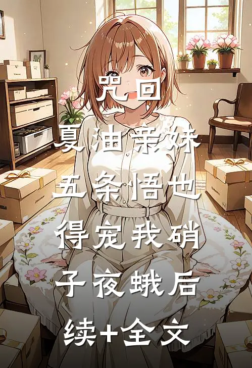 咒回：夏油亲妹，五条悟也得宠我硝子夜蛾后续+全文