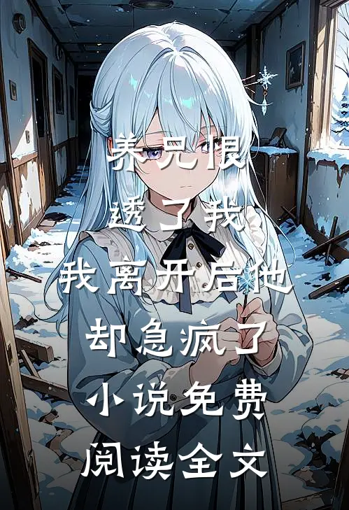 养兄恨透了我，我离开后他却急疯了小说免费阅读全文