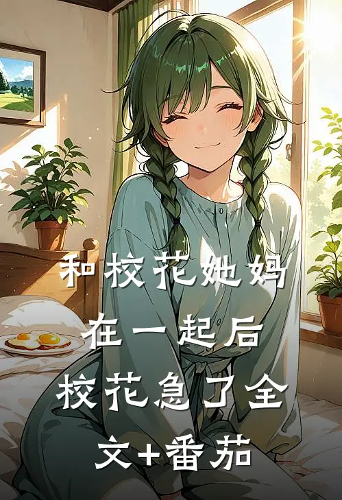 和校花她妈在一起后，校花急了全文+番茄