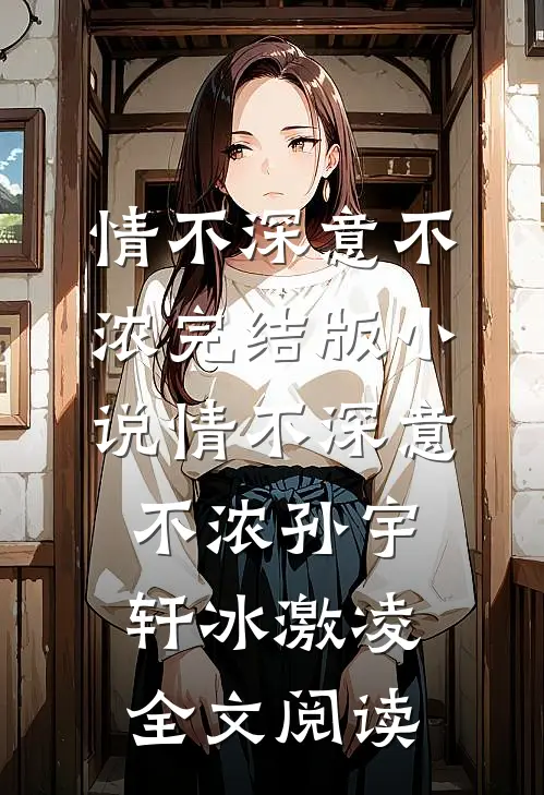 情不深意不浓完结版小说_情不深意不浓孙宇轩冰激凌全文阅读