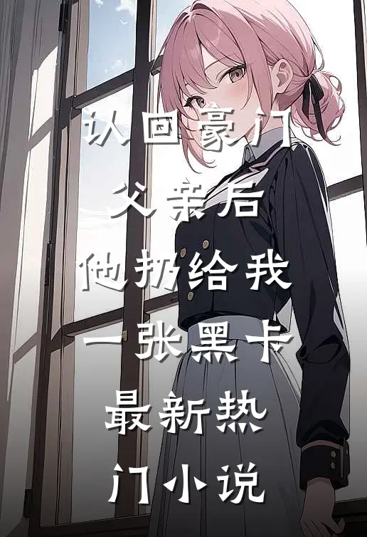 认回豪门父亲后，他扔给我一张黑卡最新热门小说