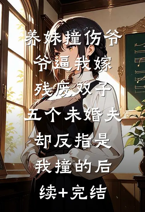 养妹撞伤爷爷逼我嫁残废双子，五个未婚夫却反指是我撞的后续+完结