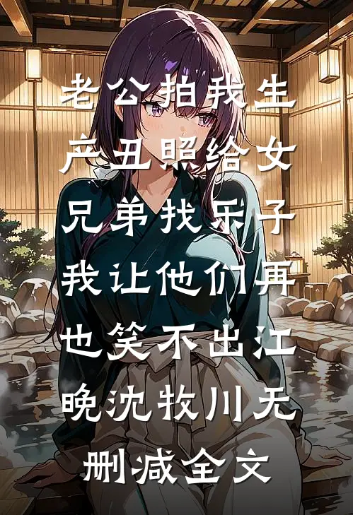 老公拍我生产丑照给女兄弟找乐子，我让他们再也笑不出江晚沈牧川无删减全文