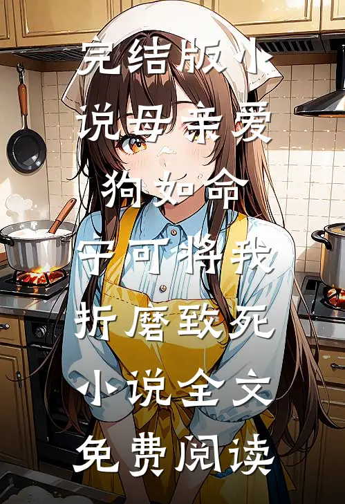 完结版小说母亲爱狗如命，宁可将我折磨致死小说全文免费阅读