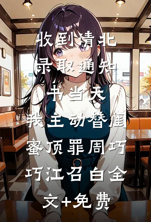 收到清北录取通知书当天，我主动替闺蜜顶罪周巧巧江召白全文+免费