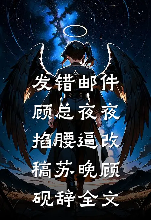 发错邮件，顾总夜夜掐腰逼改稿苏晚顾砚辞全文