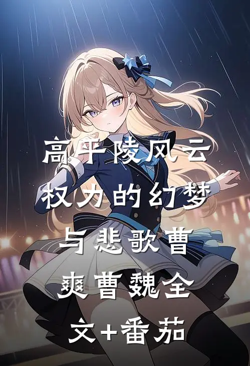 高平陵风云：权力的幻梦与悲歌曹爽曹魏全文+番茄