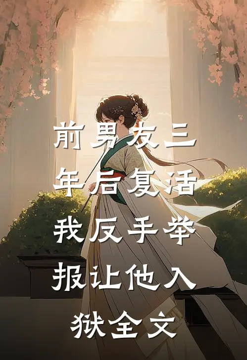 前男友三年后复活，我反手举报让他入狱全文