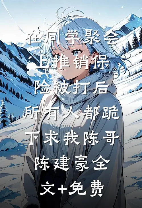 在同学聚会上推销保险被打后，所有人都跪下求我陈哥陈建豪全文+免费