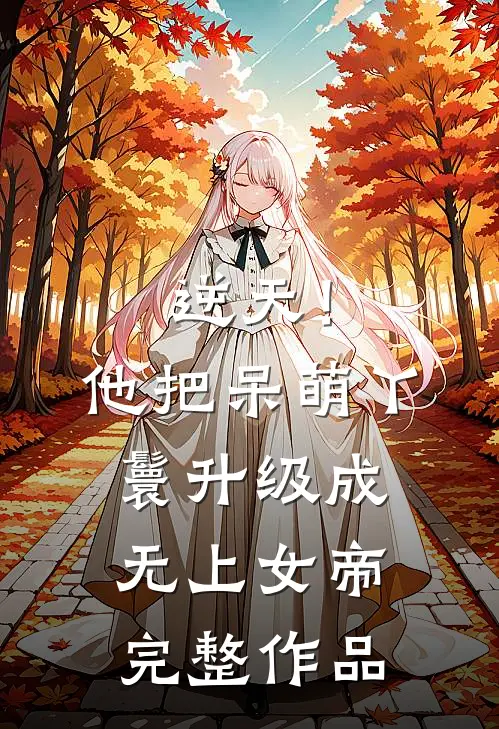 逆天！他把呆萌丫鬟升级成无上女帝完整作品