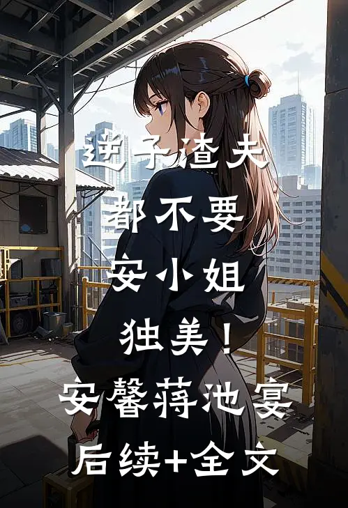 逆子渣夫都不要，安小姐独美！安馨蒋池宴后续+全文